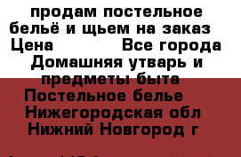 продам постельное бельё и щьем на заказ › Цена ­ 1 700 - Все города Домашняя утварь и предметы быта » Постельное белье   . Нижегородская обл.,Нижний Новгород г.